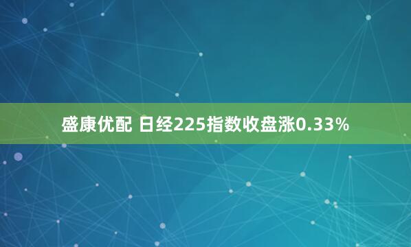 盛康优配 日经225指数收盘涨0.33%