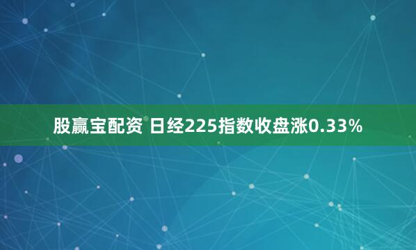 股赢宝配资 日经225指数收盘涨0.33%