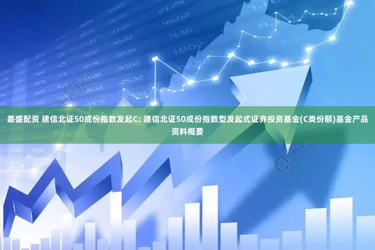 嘉盛配资 建信北证50成份指数发起C: 建信北证50成份指数型发起式证券投资基金(C类份额)基金产品资料概要