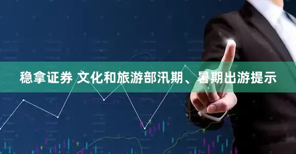稳拿证券 文化和旅游部汛期、暑期出游提示