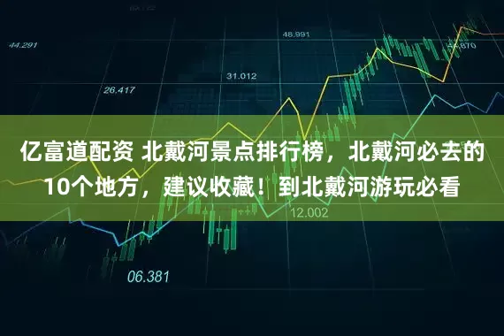 亿富道配资 北戴河景点排行榜，北戴河必去的10个地方，建议收藏！到北戴河游玩必看