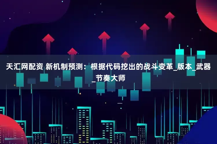 天汇网配资 新机制预测：根据代码挖出的战斗变革_版本_武器_节奏大师