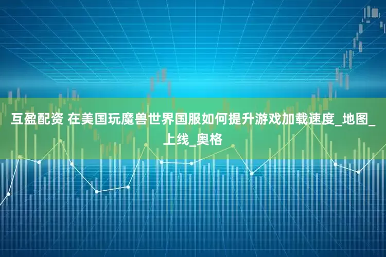 互盈配资 在美国玩魔兽世界国服如何提升游戏加载速度_地图_上线_奥格