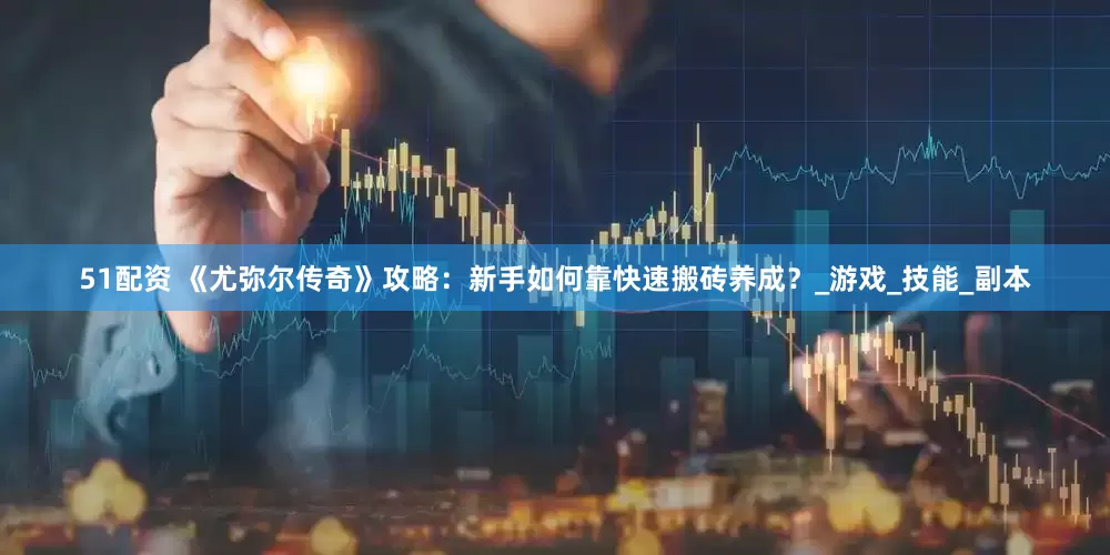 51配资 《尤弥尔传奇》攻略：新手如何靠快速搬砖养成？_游戏_技能_副本