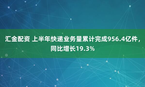 汇金配资 上半年快递业务量累计完成956.4亿件，同比增长19.3%