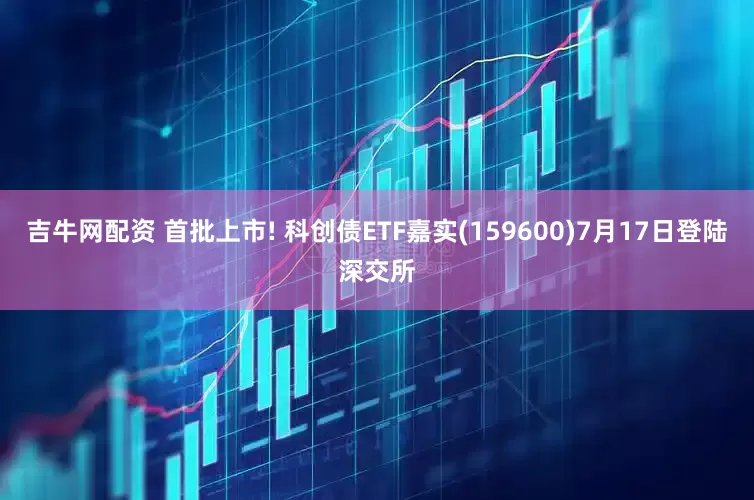吉牛网配资 首批上市! 科创债ETF嘉实(159600)7月17日登陆深交所