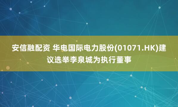安信融配资 华电国际电力股份(01071.HK)建议选举李泉城为执行董事