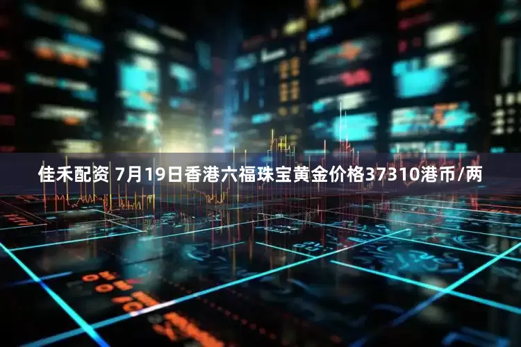 佳禾配资 7月19日香港六福珠宝黄金价格37310港币/两