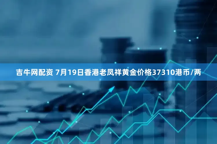 吉牛网配资 7月19日香港老凤祥黄金价格37310港币/两