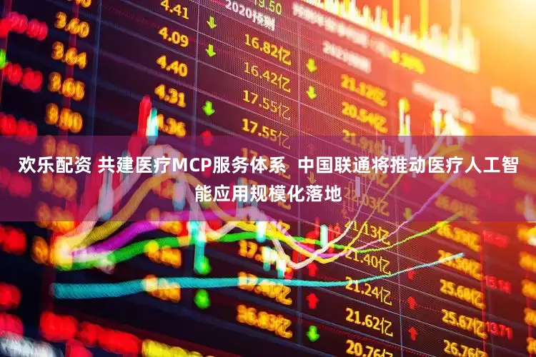 欢乐配资 共建医疗MCP服务体系  中国联通将推动医疗人工智能应用规模化落地