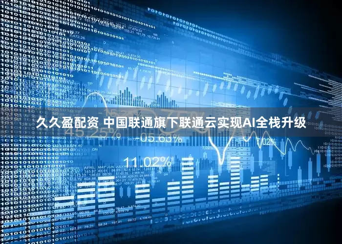 久久盈配资 中国联通旗下联通云实现AI全栈升级