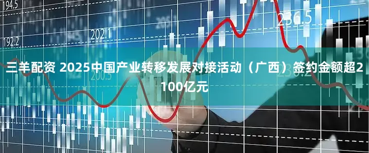 三羊配资 2025中国产业转移发展对接活动（广西）签约金额超2100亿元