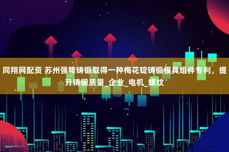 同翔网配资 苏州强隆铸锻取得一种梅花锭铸锻模具组件专利，提升铸锻质量_企业_电机_螺纹