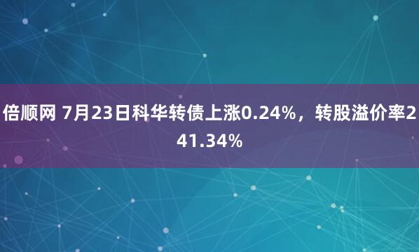 倍顺网 7月23日科华转债上涨0.24%，转股溢价率241.34%