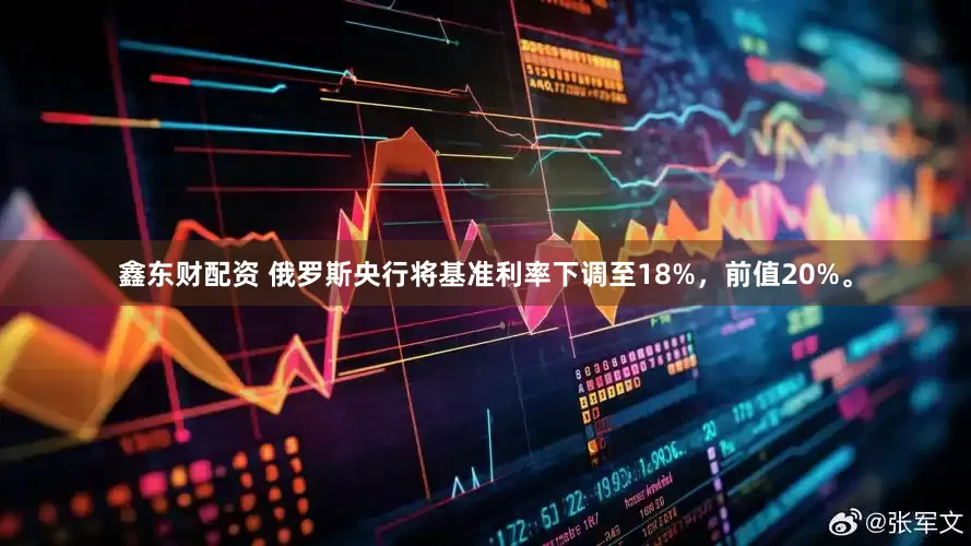 鑫东财配资 俄罗斯央行将基准利率下调至18%，前值20%。
