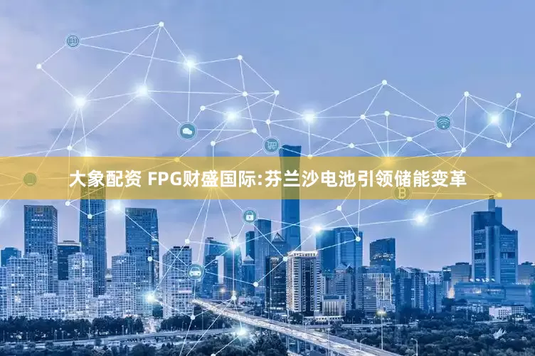 大象配资 FPG财盛国际:芬兰沙电池引领储能变革