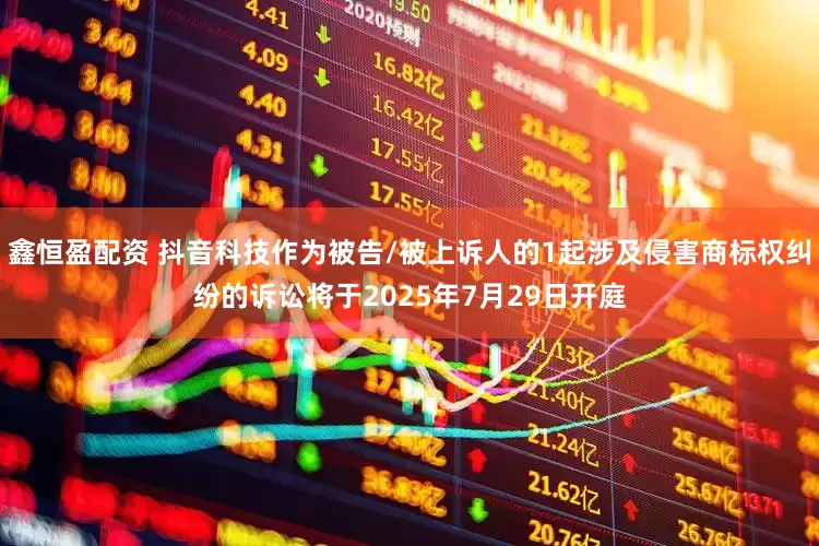 鑫恒盈配资 抖音科技作为被告/被上诉人的1起涉及侵害商标权纠纷的诉讼将于2025年7月29日开庭