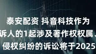 泰安配资 抖音科技作为被告/被上诉人的1起涉及著作权权属、侵权纠纷的诉讼将于2025年7月29日开庭