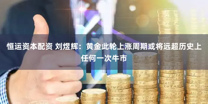 恒运资本配资 刘煜辉：黄金此轮上涨周期或将远超历史上任何一次牛市