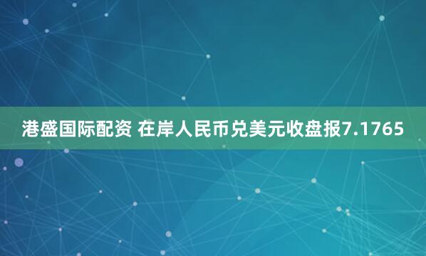 港盛国际配资 在岸人民币兑美元收盘报7.1765