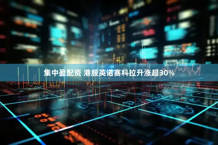 集中盈配资 港股英诺赛科拉升涨超30%