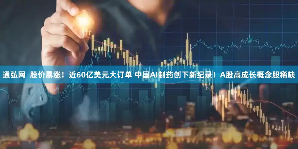 通弘网  股价暴涨！近60亿美元大订单 中国AI制药创下新纪录！A股高成长概念股稀缺