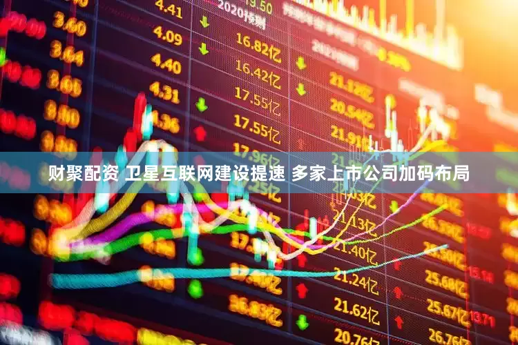 财聚配资 卫星互联网建设提速 多家上市公司加码布局