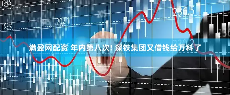 满盈网配资 年内第八次! 深铁集团又借钱给万科了