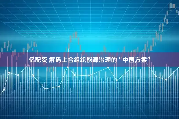 亿配资 解码上合组织能源治理的“中国方案”