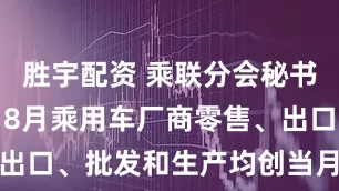 胜宇配资 乘联分会秘书长崔东树：8月乘用车厂商零售、出口、批发和生产均创当月历史新高