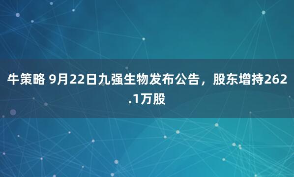 牛策略 9月22日九强生物发布公告，股东增持262.1万股