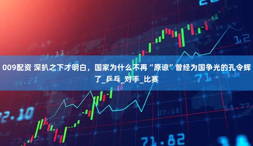 009配资 深扒之下才明白，国家为什么不再“原谅”曾经为国争光的孔令辉了_乒乓_对手_比赛