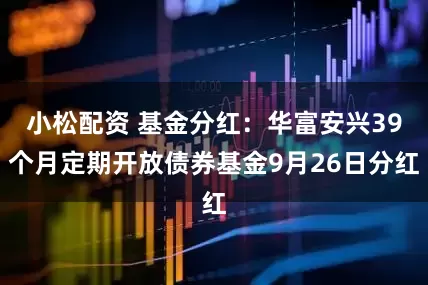 小松配资 基金分红：华富安兴39个月定期开放债券基金9月26日分红