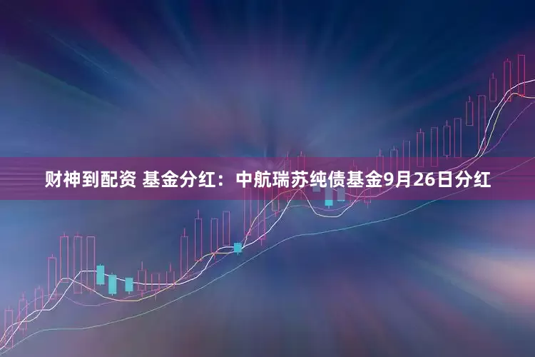 财神到配资 基金分红：中航瑞苏纯债基金9月26日分红