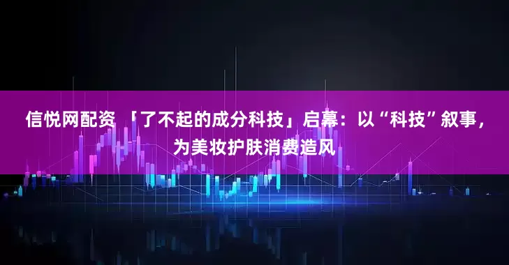 信悦网配资 「了不起的成分科技」启幕：以“科技”叙事，为美妆护肤消费造风