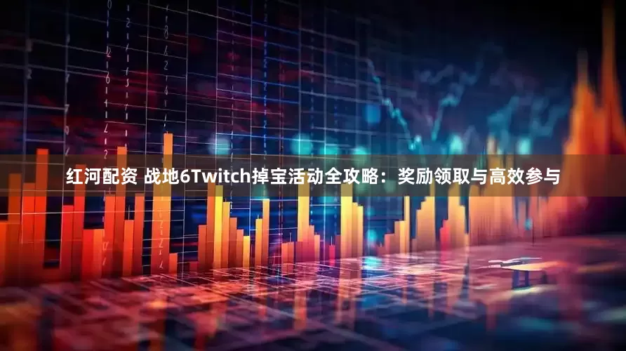 红河配资 战地6Twitch掉宝活动全攻略：奖励领取与高效参与