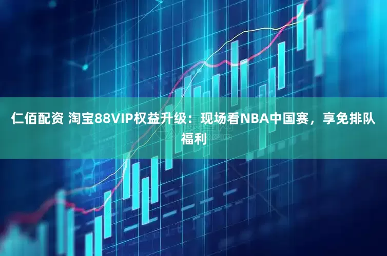 仁佰配资 淘宝88VIP权益升级：现场看NBA中国赛，享免排队福利