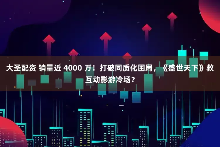 大圣配资 销量近 4000 万！打破同质化困局，《盛世天下》救互动影游冷场？