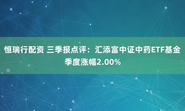 恒瑞行配资 三季报点评：汇添富中证中药ETF基金季度涨幅2.00%