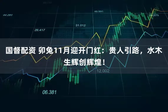 国督配资 卯兔11月迎开门红：贵人引路，水木生辉创辉煌！