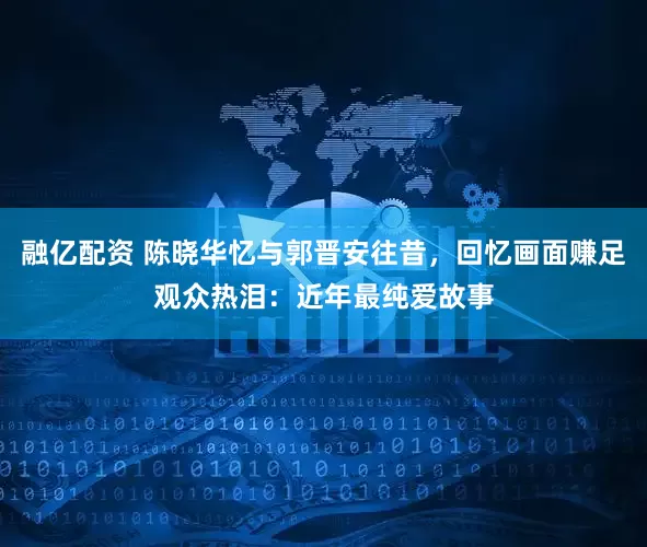融亿配资 陈晓华忆与郭晋安往昔，回忆画面赚足观众热泪：近年最纯爱故事