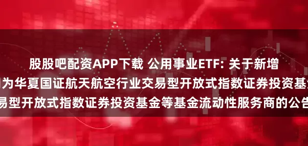 股股吧配资APP下载 公用事业ETF: 关于新增中国银河证券股份有限公司为华夏国证航天航空行业交易型开放式指数证券投资基金等基金流动性服务商的公告