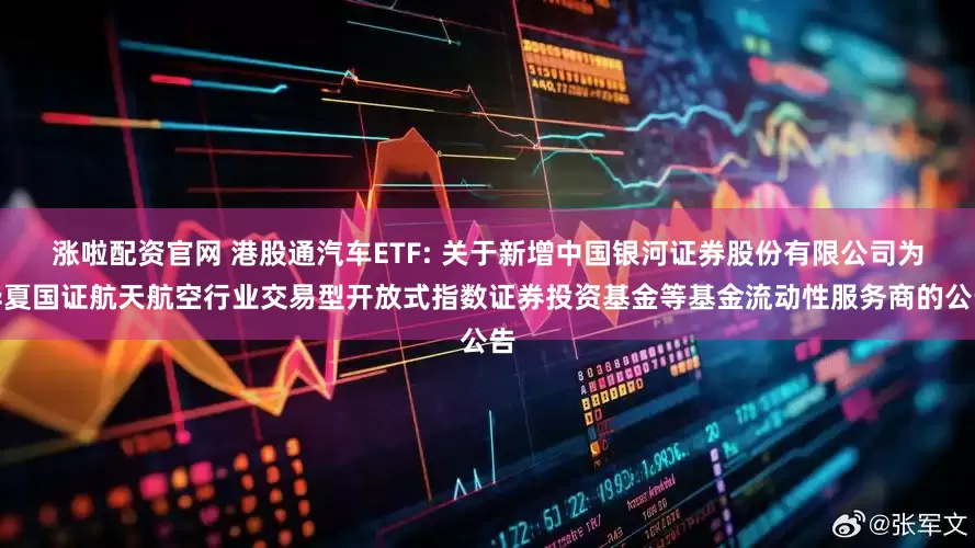涨啦配资官网 港股通汽车ETF: 关于新增中国银河证券股份有限公司为华夏国证航天航空行业交易型开放式指数证券投资基金等基金流动性服务商的公告