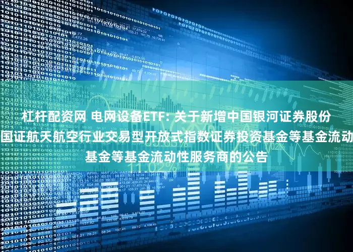 杠杆配资网 电网设备ETF: 关于新增中国银河证券股份有限公司为华夏国证航天航空行业交易型开放式指数证券投资基金等基金流动性服务商的公告