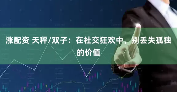 涨配资 天秤/双子：在社交狂欢中，别丢失孤独的价值