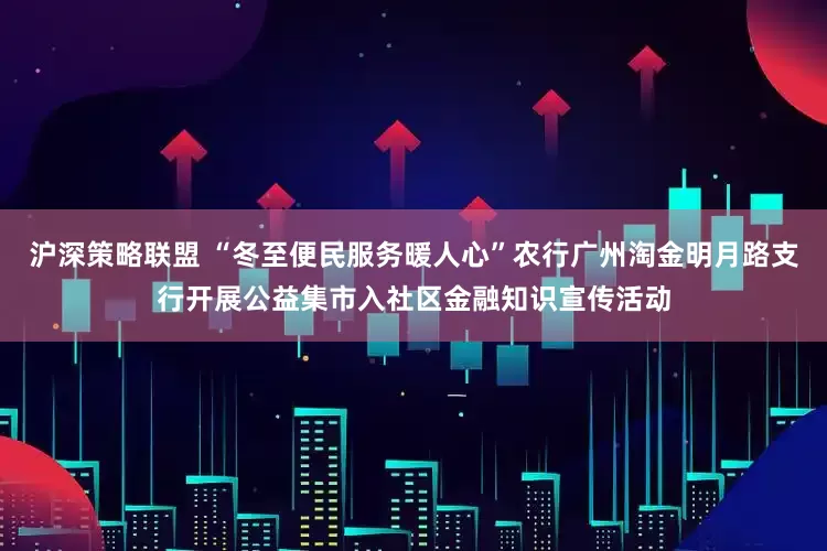 沪深策略联盟 “冬至便民服务暖人心”农行广州淘金明月路支行开展公益集市入社区金融知识宣传活动