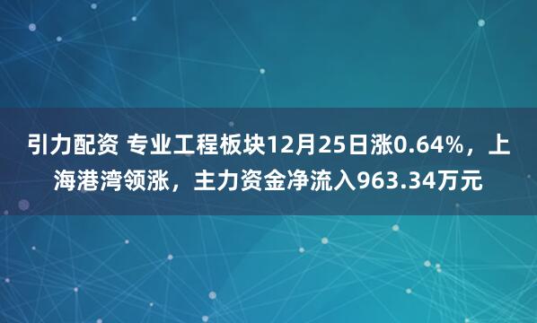 引力配资 专业工程板块12月25日涨0.64%，上海港湾领涨，主力资金净流入963.34万元