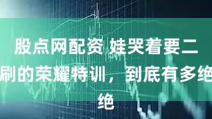 股点网配资 娃哭着要二刷的荣耀特训，到底有多绝