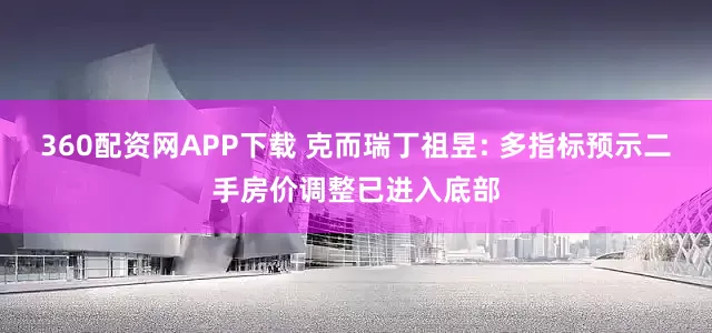 360配资网APP下载 克而瑞丁祖昱: 多指标预示二手房价调整已进入底部