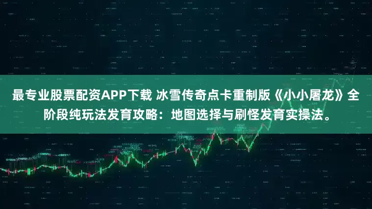 最专业股票配资APP下载 冰雪传奇点卡重制版《小小屠龙》全阶段纯玩法发育攻略：地图选择与刷怪发育实操法。